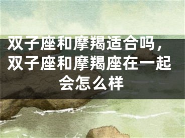 双子座和摩羯适合吗，双子座和摩羯座在一起会怎么样