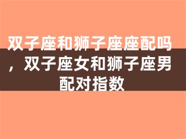 双子座和狮子座座配吗，双子座女和狮子座男配对指数