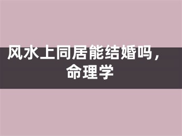 风水上同居能结婚吗，命理学