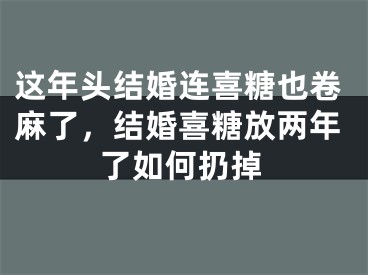 这年头结婚连喜糖也卷麻了，结婚喜糖放两年了如何扔掉