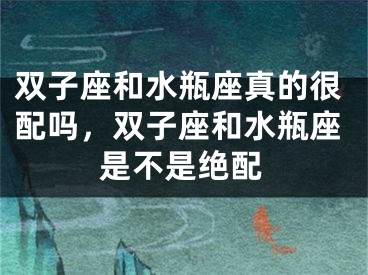双子座和水瓶座真的很配吗，双子座和水瓶座是不是绝配