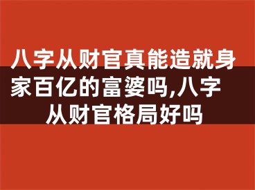 八字从财官真能造就身家百亿的富婆吗,八字从财官格局好吗
