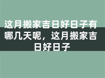 这月搬家吉日好日子有哪几天呢，这月搬家吉日好日子