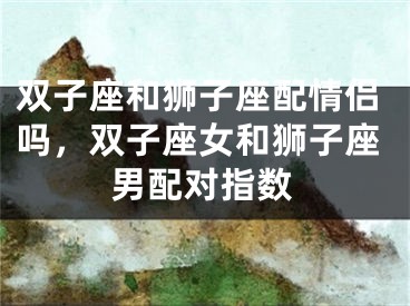 双子座和狮子座配情侣吗，双子座女和狮子座男配对指数