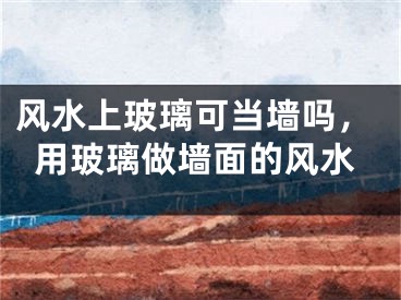 风水上玻璃可当墙吗，用玻璃做墙面的风水
