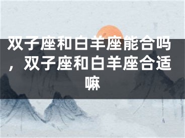 双子座和白羊座能合吗，双子座和白羊座合适嘛