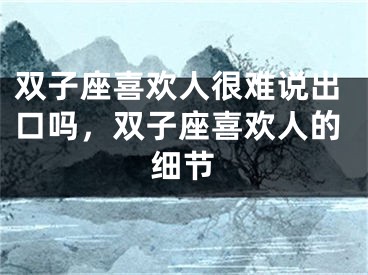 双子座喜欢人很难说出口吗，双子座喜欢人的细节