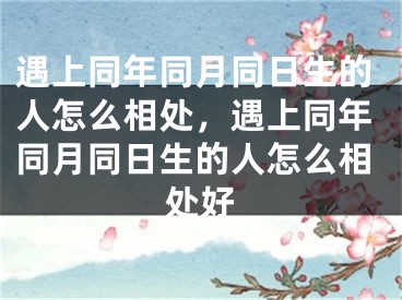 遇上同年同月同日生的人怎么相处，遇上同年同月同日生的人怎么相处好