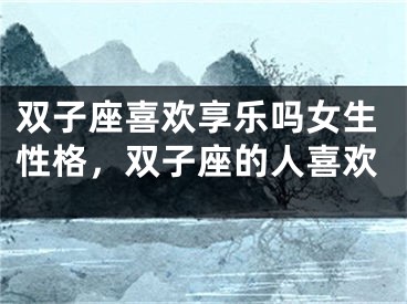 双子座喜欢享乐吗女生性格，双子座的人喜欢