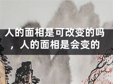 人的面相是可改变的吗,人的面相是会变的