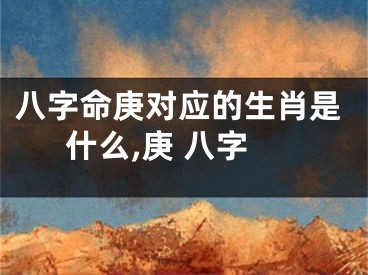 八字命庚对应的生肖是什么,庚 八字