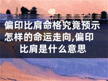偏印比肩命格究竟预示怎样的命运走向,偏印比肩是什么意思