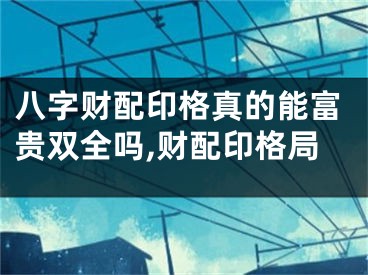 八字财配印格真的能富贵双全吗,财配印格局