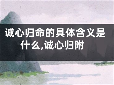 诚心归命的具体含义是什么,诚心归附