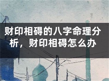 财印相碍的八字命理分析，财印相碍怎么办