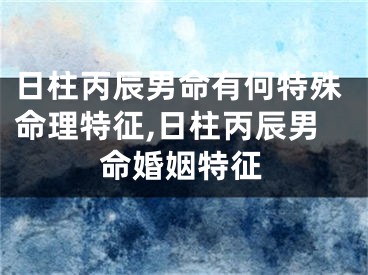 日柱丙辰男命有何特殊命理特征,日柱丙辰男命婚姻特征