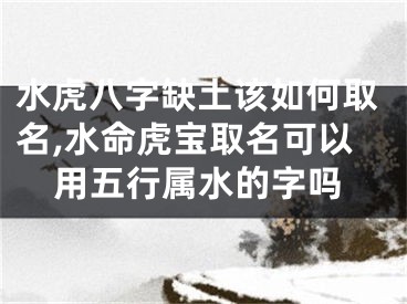 水虎八字缺土该如何取名,水命虎宝取名可以用五行属水的字吗