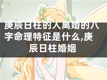庚辰日柱的人离婚的八字命理特征是什么,庚辰日柱婚姻