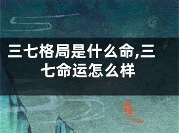 三七格局是什么命,三七命运怎么样