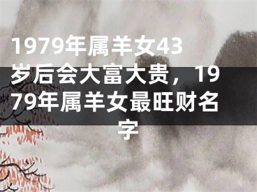 1979年属羊女43岁后会大富大贵,1979年属羊女最旺财名字