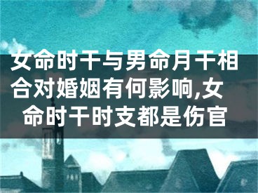 女命时干与男命月干相合对婚姻有何影响,女命时干时支都是伤官