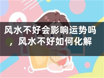 风水不好会影响运势吗,风水不好如何化解