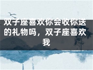 双子座喜欢你会收你送的礼物吗，双子座喜欢我