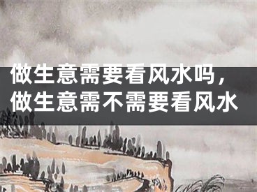 做生意需要看风水吗，做生意需不需要看风水