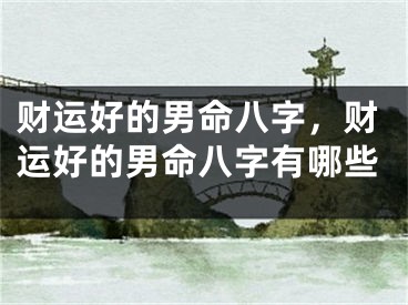 财运好的男命八字，财运好的男命八字有哪些