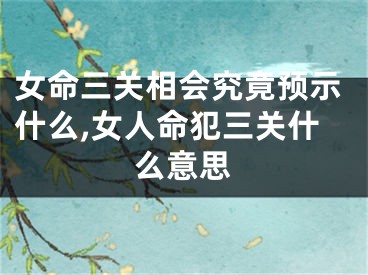 女命三关相会究竟预示什么,女人命犯三关什么意思