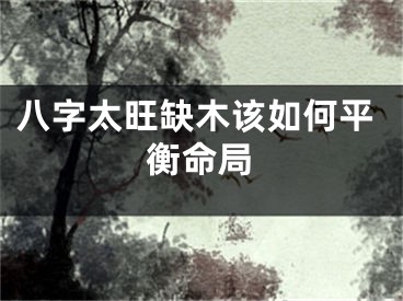 八字太旺缺木该如何平衡命局