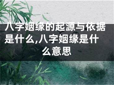 八字姻缘的起源与依据是什么,八字姻缘是什么意思