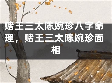 赌王三太陈婉珍八字命理,赌王三太陈婉珍面相