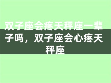双子座会疼天秤座一辈子吗,双子座会心疼天秤座