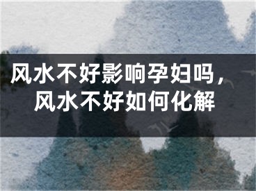 风水不好影响孕妇吗,风水不好如何化解