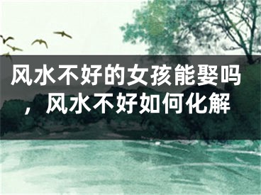 风水不好的女孩能娶吗,风水不好如何化解