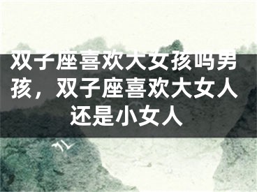 双子座喜欢大女孩吗男孩，双子座喜欢大女人还是小女人
