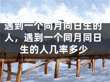 遇到一个同月同日生的人,遇到一个同月同日生的人几率多少