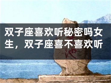 双子座喜欢听秘密吗女生，双子座喜不喜欢听