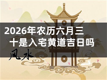 2026年农历六月三十是入宅黄道吉日吗