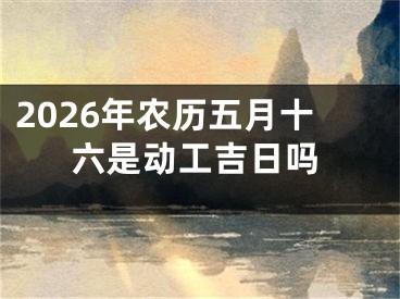 2026年农历五月十六是动工吉日吗