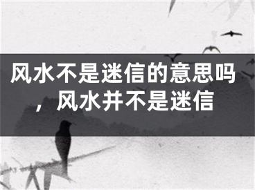 风水不是迷信的意思吗,风水并不是迷信