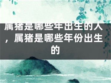 属猪是哪些年出生的人,属猪是哪些年份出生的