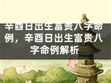 辛酉日出生富贵八字命例，辛酉日出生富贵八字命例解析