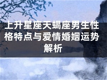 上升星座天蝎座男生性格特点与爱情婚姻运势解析
