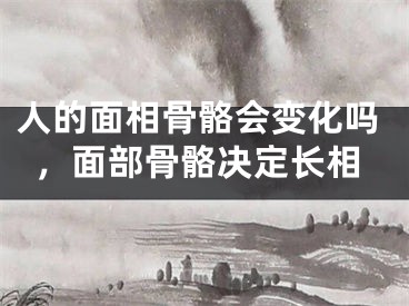 人的面相骨骼会变化吗,面部骨骼决定长相