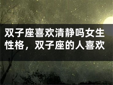 双子座喜欢清静吗女生性格，双子座的人喜欢