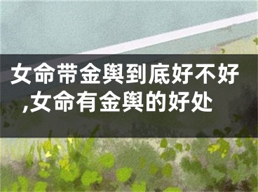 女命带金舆到底好不好,女命有金舆的好处