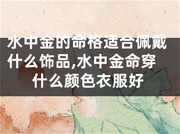 水中金的命格适合佩戴什么饰品,水中金命穿什么颜色衣服好