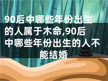 90后中哪些年份出生的人属于木命,90后中哪些年份出生的人不能结婚